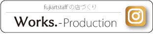fujiartstaffの店づくり Works - Production